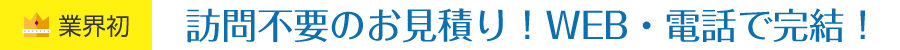 業界初！訪問不要のお見積り！WEB・電話で完結！